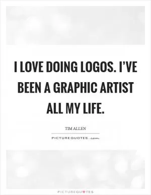 I love doing logos. I’ve been a graphic artist all my life Picture Quote #1