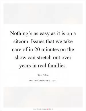 Nothing’s as easy as it is on a sitcom. Issues that we take care of in 20 minutes on the show can stretch out over years in real families Picture Quote #1