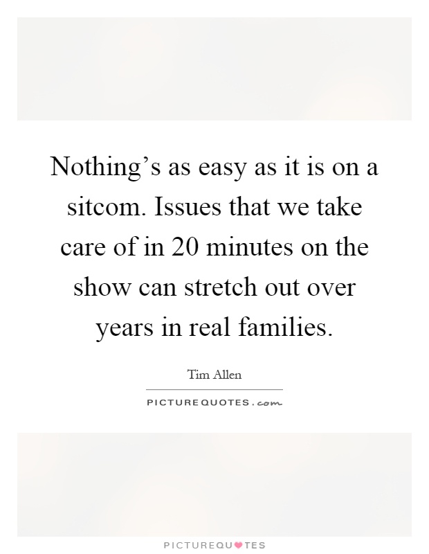 Nothing's as easy as it is on a sitcom. Issues that we take care of in 20 minutes on the show can stretch out over years in real families Picture Quote #1