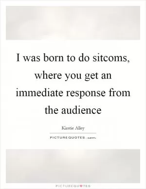 I was born to do sitcoms, where you get an immediate response from the audience Picture Quote #1