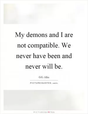 My demons and I are not compatible. We never have been and never will be Picture Quote #1