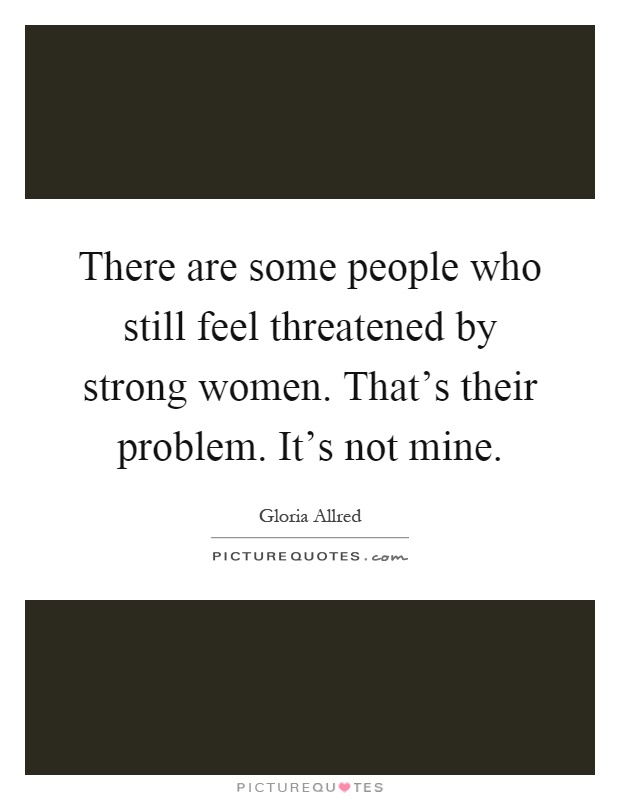 There are some people who still feel threatened by strong women. That's their problem. It's not mine Picture Quote #1