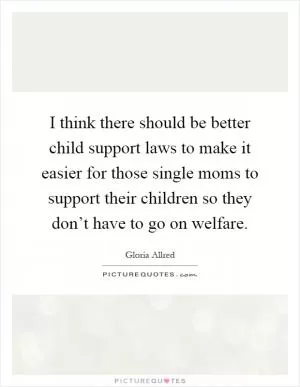 I think there should be better child support laws to make it easier for those single moms to support their children so they don’t have to go on welfare Picture Quote #1