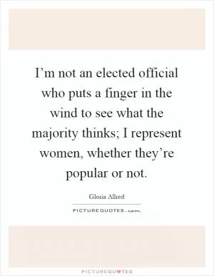 I’m not an elected official who puts a finger in the wind to see what the majority thinks; I represent women, whether they’re popular or not Picture Quote #1