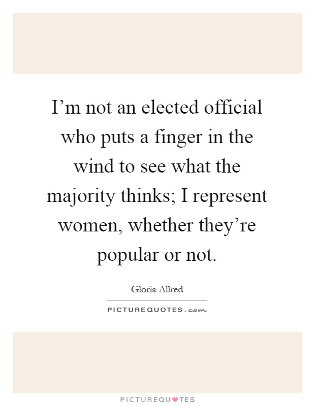 I'm not an elected official who puts a finger in the wind to see what the majority thinks; I represent women, whether they're popular or not Picture Quote #1