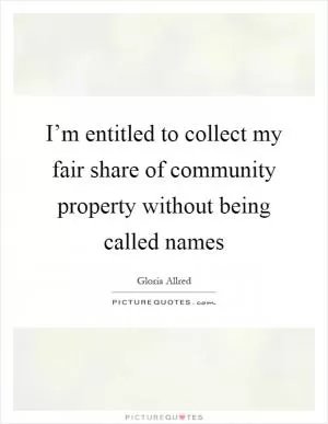 I’m entitled to collect my fair share of community property without being called names Picture Quote #1