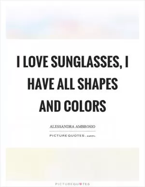 I love sunglasses, I have all shapes and colors Picture Quote #1