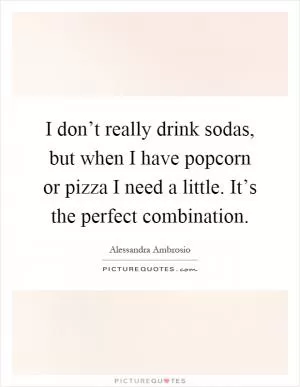 I don’t really drink sodas, but when I have popcorn or pizza I need a little. It’s the perfect combination Picture Quote #1