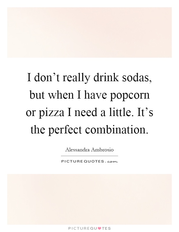 I don't really drink sodas, but when I have popcorn or pizza I need a little. It's the perfect combination Picture Quote #1