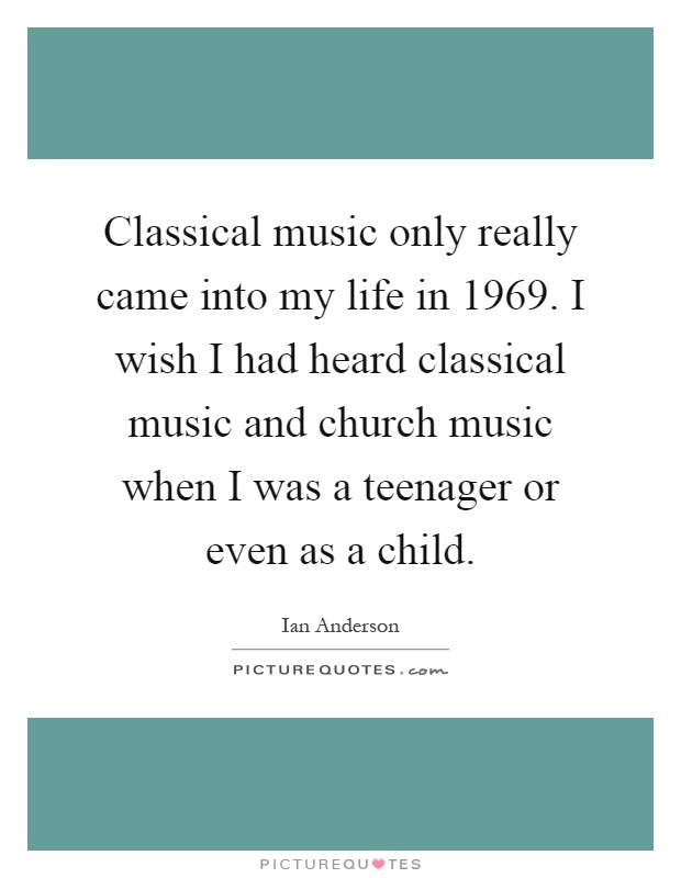 Classical music only really came into my life in 1969. I wish I had heard classical music and church music when I was a teenager or even as a child Picture Quote #1