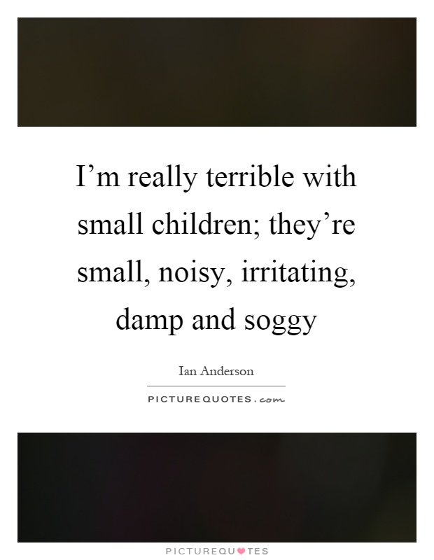 I'm really terrible with small children; they're small, noisy, irritating, damp and soggy Picture Quote #1