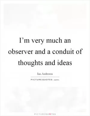 I’m very much an observer and a conduit of thoughts and ideas Picture Quote #1