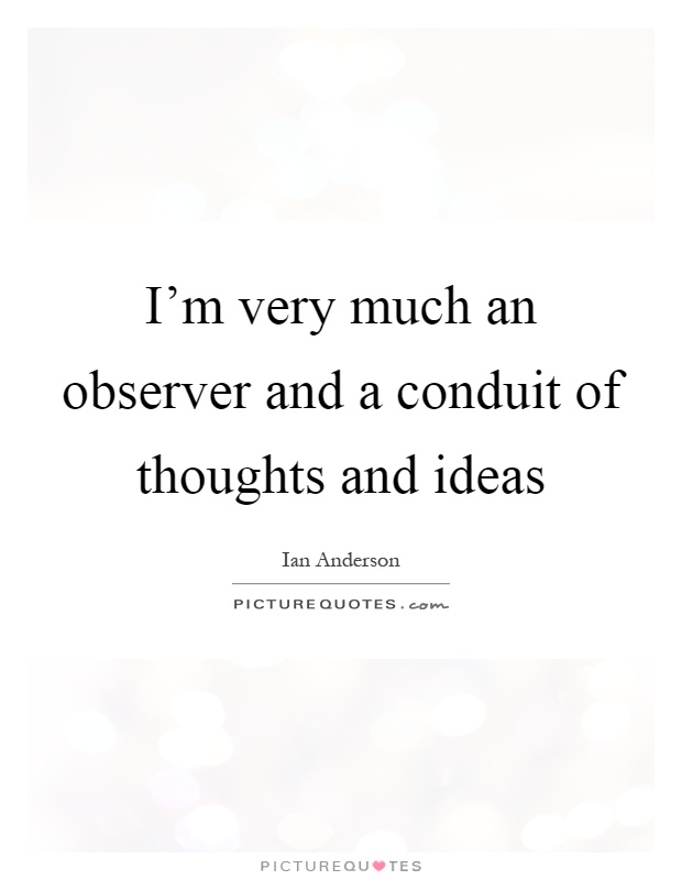 I'm very much an observer and a conduit of thoughts and ideas Picture Quote #1