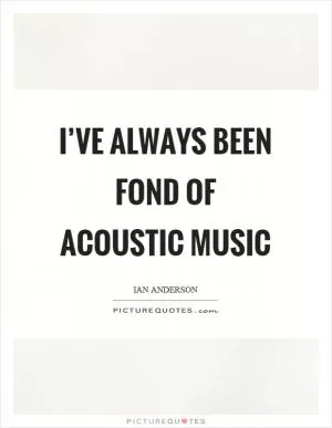 I’ve always been fond of acoustic music Picture Quote #1