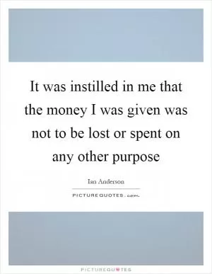 It was instilled in me that the money I was given was not to be lost or spent on any other purpose Picture Quote #1