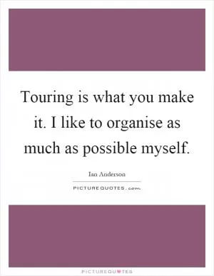 Touring is what you make it. I like to organise as much as possible myself Picture Quote #1