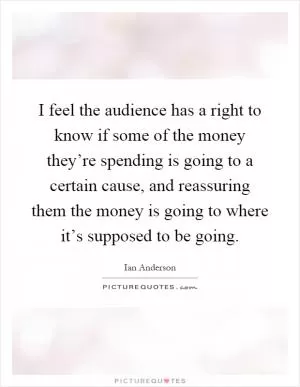 I feel the audience has a right to know if some of the money they’re spending is going to a certain cause, and reassuring them the money is going to where it’s supposed to be going Picture Quote #1