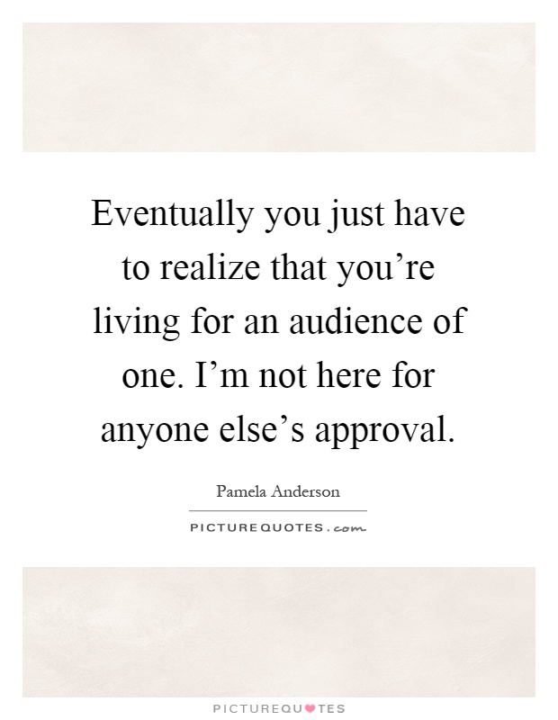 Eventually you just have to realize that you're living for an audience of one. I'm not here for anyone else's approval Picture Quote #1