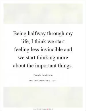 Being halfway through my life, I think we start feeling less invincible and we start thinking more about the important things Picture Quote #1