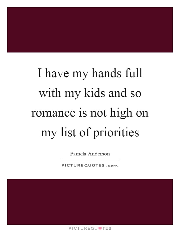 I have my hands full with my kids and so romance is not high on my list of priorities Picture Quote #1