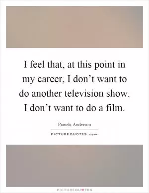 I feel that, at this point in my career, I don’t want to do another television show. I don’t want to do a film Picture Quote #1
