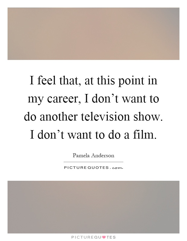 I feel that, at this point in my career, I don't want to do another television show. I don't want to do a film Picture Quote #1