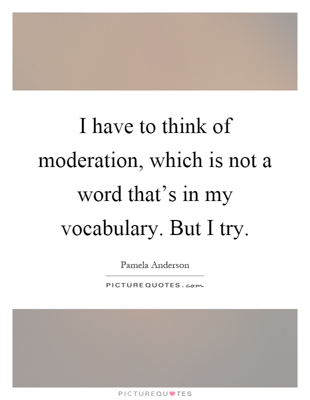 I have to think of moderation, which is not a word that's in my vocabulary. But I try Picture Quote #1