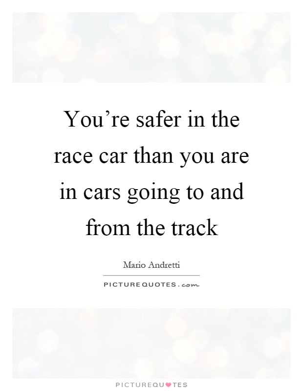 You're safer in the race car than you are in cars going to and from the track Picture Quote #1