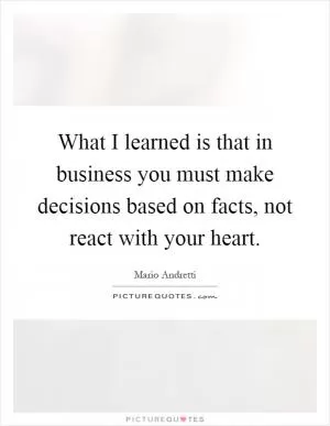 What I learned is that in business you must make decisions based on facts, not react with your heart Picture Quote #1