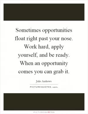Sometimes opportunities float right past your nose. Work hard, apply yourself, and be ready. When an opportunity comes you can grab it Picture Quote #1