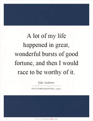 A lot of my life happened in great, wonderful bursts of good fortune, and then I would race to be worthy of it Picture Quote #1