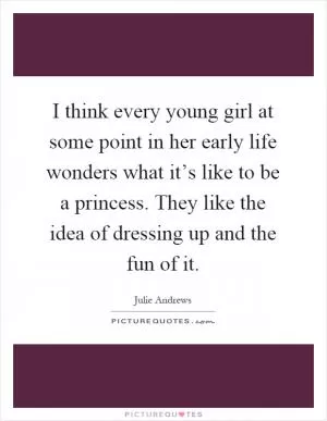 I think every young girl at some point in her early life wonders what it’s like to be a princess. They like the idea of dressing up and the fun of it Picture Quote #1