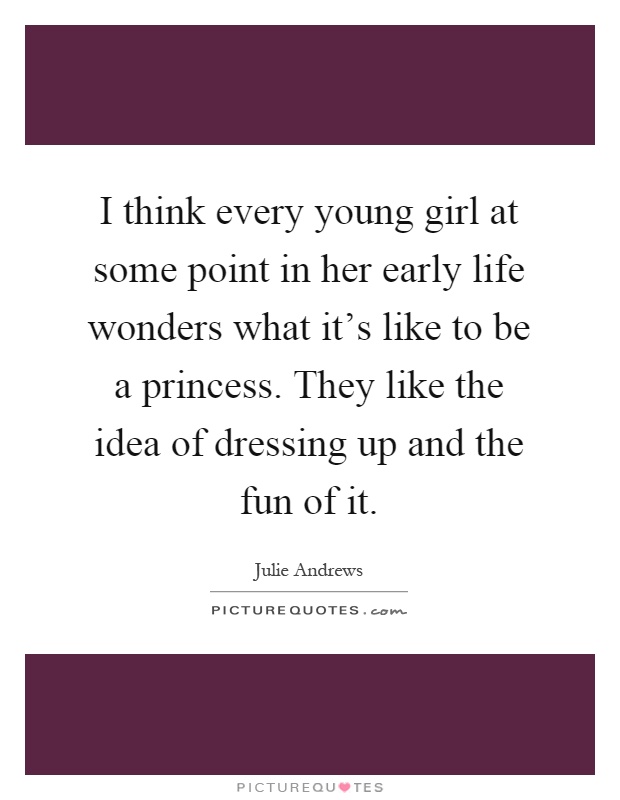 I think every young girl at some point in her early life wonders what it's like to be a princess. They like the idea of dressing up and the fun of it Picture Quote #1