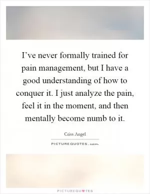 I’ve never formally trained for pain management, but I have a good understanding of how to conquer it. I just analyze the pain, feel it in the moment, and then mentally become numb to it Picture Quote #1
