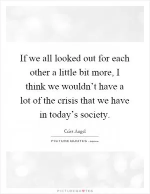 If we all looked out for each other a little bit more, I think we wouldn’t have a lot of the crisis that we have in today’s society Picture Quote #1