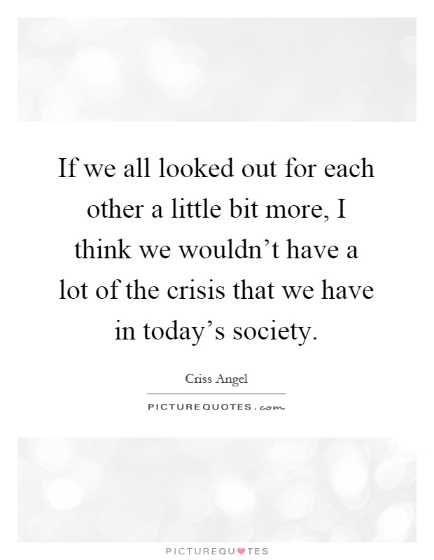 If we all looked out for each other a little bit more, I think we wouldn't have a lot of the crisis that we have in today's society Picture Quote #1