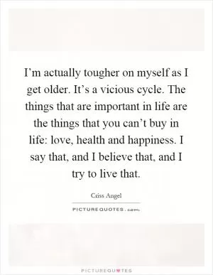 I’m actually tougher on myself as I get older. It’s a vicious cycle. The things that are important in life are the things that you can’t buy in life: love, health and happiness. I say that, and I believe that, and I try to live that Picture Quote #1