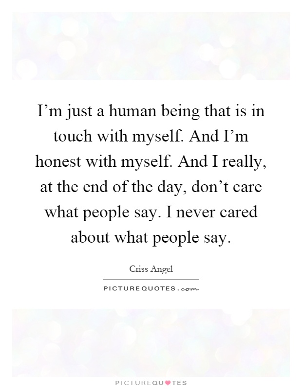 I'm just a human being that is in touch with myself. And I'm honest with myself. And I really, at the end of the day, don't care what people say. I never cared about what people say Picture Quote #1