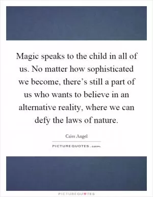 Magic speaks to the child in all of us. No matter how sophisticated we become, there’s still a part of us who wants to believe in an alternative reality, where we can defy the laws of nature Picture Quote #1