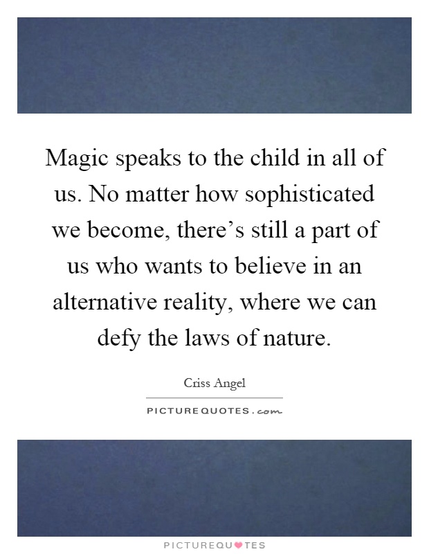 Magic speaks to the child in all of us. No matter how sophisticated we become, there's still a part of us who wants to believe in an alternative reality, where we can defy the laws of nature Picture Quote #1