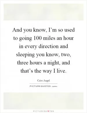 And you know, I’m so used to going 100 miles an hour in every direction and sleeping you know, two, three hours a night, and that’s the way I live Picture Quote #1