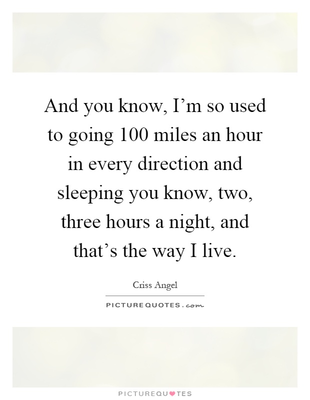 And you know, I'm so used to going 100 miles an hour in every direction and sleeping you know, two, three hours a night, and that's the way I live Picture Quote #1