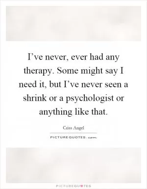 I’ve never, ever had any therapy. Some might say I need it, but I’ve never seen a shrink or a psychologist or anything like that Picture Quote #1