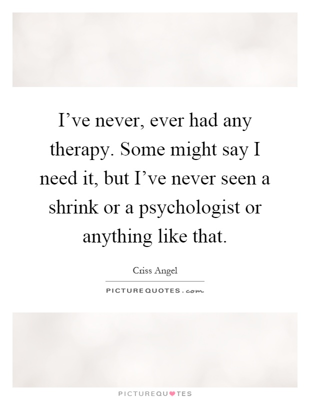 I've never, ever had any therapy. Some might say I need it, but I've never seen a shrink or a psychologist or anything like that Picture Quote #1