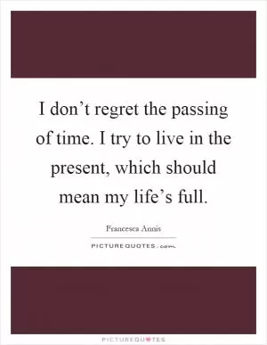 I don’t regret the passing of time. I try to live in the present, which should mean my life’s full Picture Quote #1