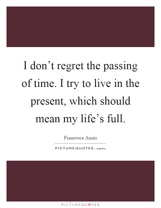 I don't regret the passing of time. I try to live in the present, which should mean my life's full Picture Quote #1