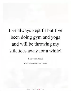 I’ve always kept fit but I’ve been doing gym and yoga and will be throwing my stilettoes away for a while! Picture Quote #1