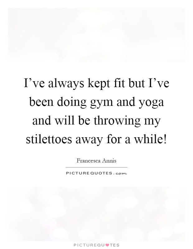 I've always kept fit but I've been doing gym and yoga and will be throwing my stilettoes away for a while! Picture Quote #1
