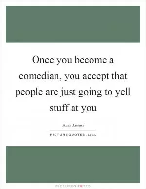 Once you become a comedian, you accept that people are just going to yell stuff at you Picture Quote #1