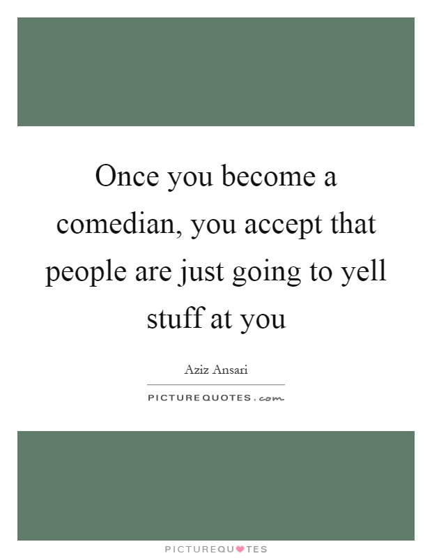 Once you become a comedian, you accept that people are just going to yell stuff at you Picture Quote #1